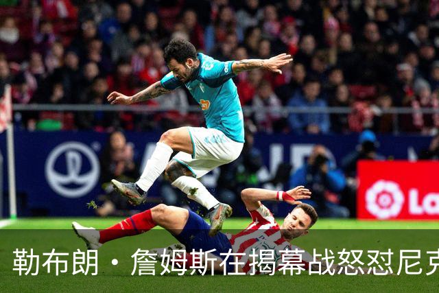 勒布朗·詹姆斯在揭幕战怒怼尼克斯球迷，提醒他们他的家乡情怀