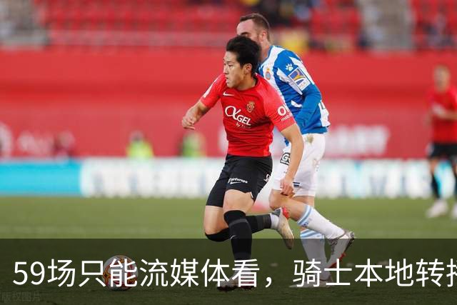 59场只能流媒体看，骑士本地转播便利度垫底
